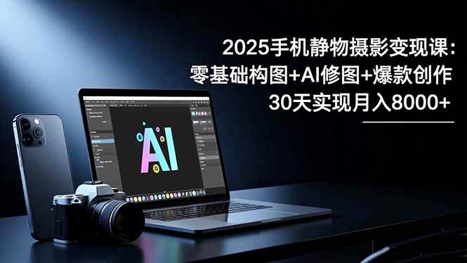 2025手机 静物摄影变现课：零基础构图+AI修图+爆款创作，30天实现月入8000+