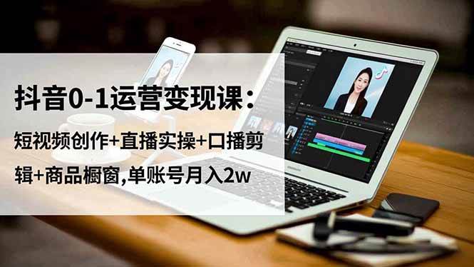 抖音0-1运营变现课：短视频创作+直播实操+口播剪辑+商品橱窗，单账号月入2w+