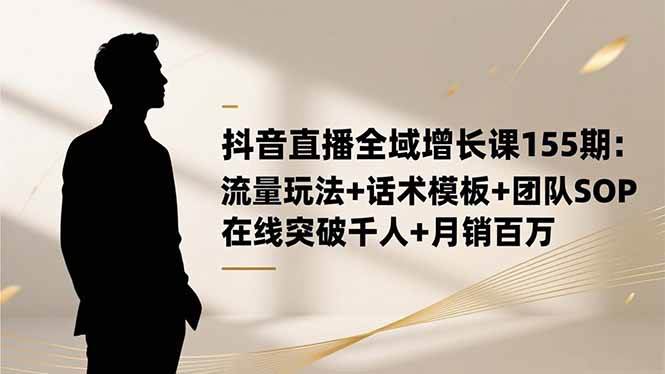 抖音直播全域增长课155期：流量玩法+话术模板+团队SOP，在线突破千人+月销百万