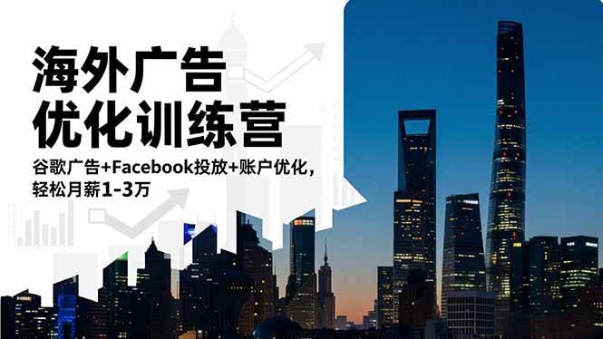 海外广告优化训练营：谷歌广告+Facebook投放+账户优化，轻松月薪1~3万