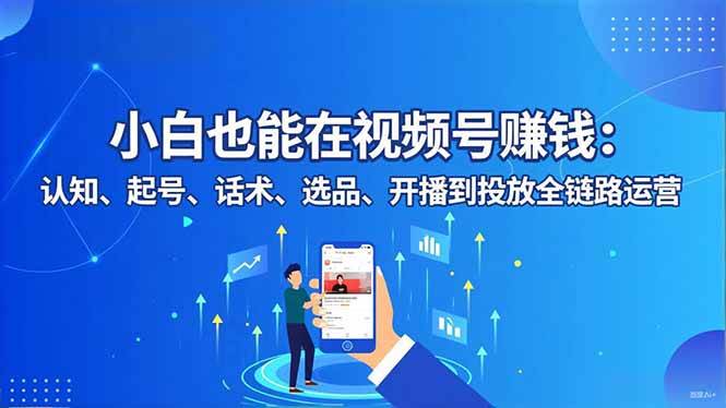 小白也能在视频号赚钱：认知、起号、话术、选品、开播到投放全链路运营