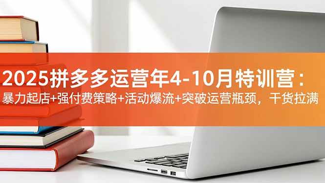 2025拼多多运营年4~10月特训营：暴力起店+强付费策略+活动爆流+突破运营瓶颈，干货拉满