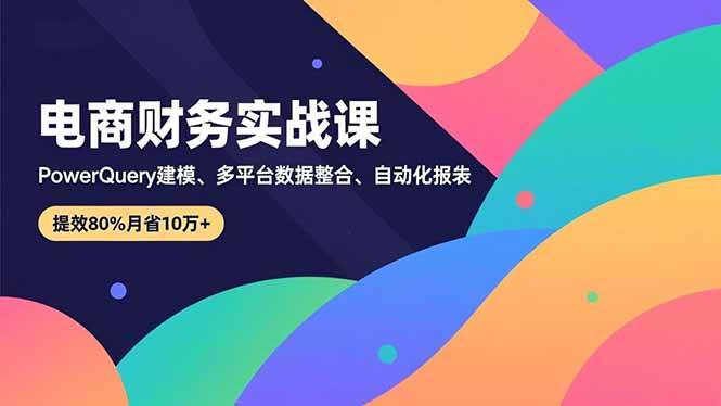 电商财务实战课，Power Query建模、多平台数据整合、自动化报表，提效80%月省10万+