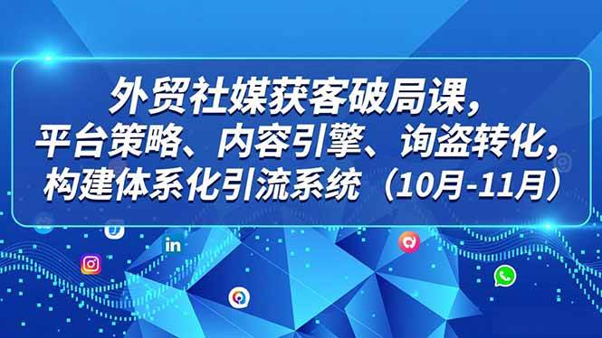 外贸社媒获客破局课，平台策略、内容引擎、询盘转化，构建体系化引流系统（10月-11月）