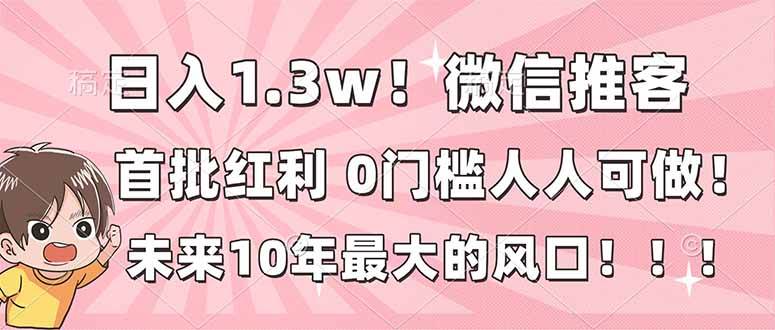 日入1.3w+，微信推客，首批红利，未来10年最大的风口，0门槛，人人可做