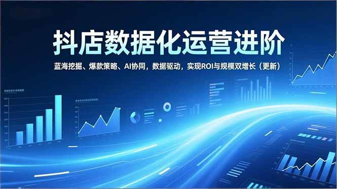 抖店数据化运营进阶，蓝海挖掘、爆款策略、AI协同，数据驱动，实现ROI与规模双增长（更新）