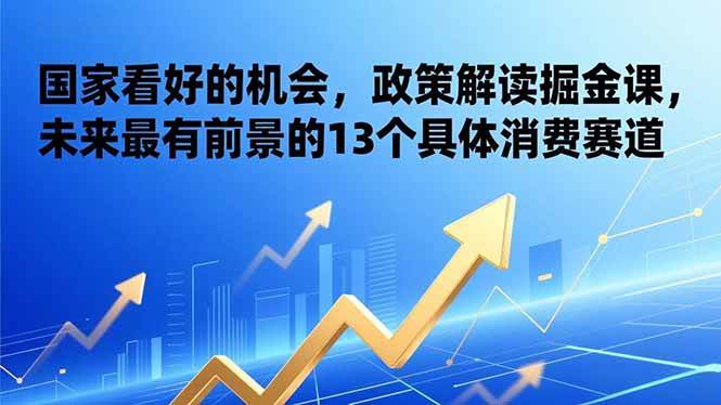 某付费文章：国家看好的机会系列（一），政策解读掘金课，未来最有前景的13个具体消费赛道